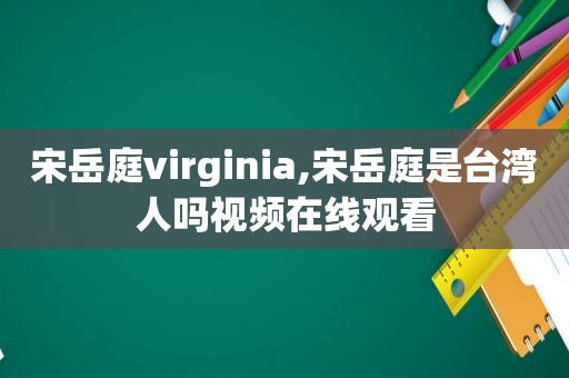 宋岳庭virginia,宋岳庭是台湾人吗视频在线观看