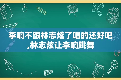 李响不跟林志炫了唱的还好吧,林志炫让李响跳舞