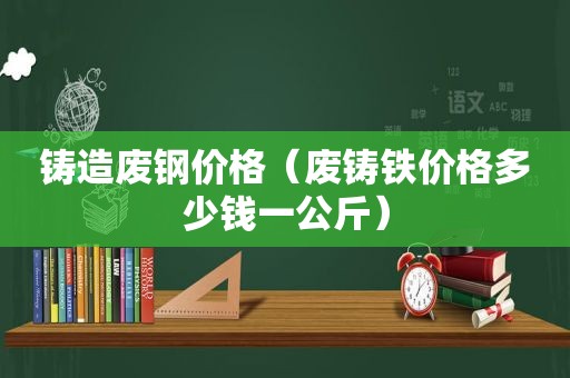 铸造废钢价格（废铸铁价格多少钱一公斤）