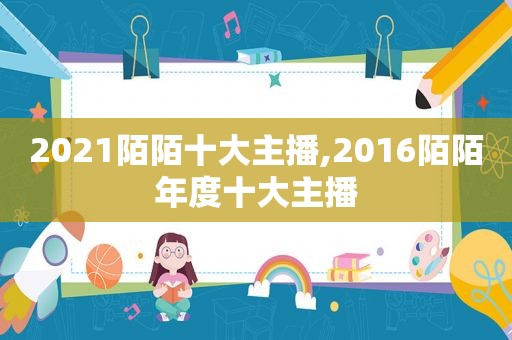 2021陌陌十大主播,2016陌陌年度十大主播