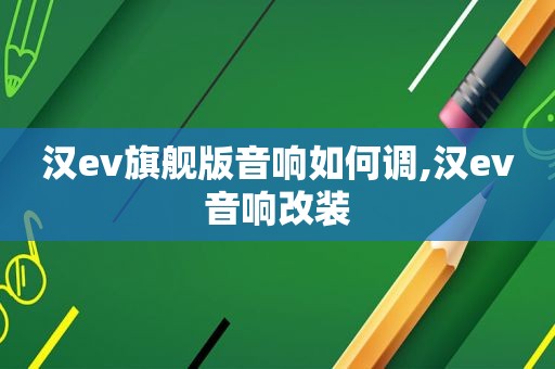 汉ev旗舰版音响如何调,汉ev音响改装