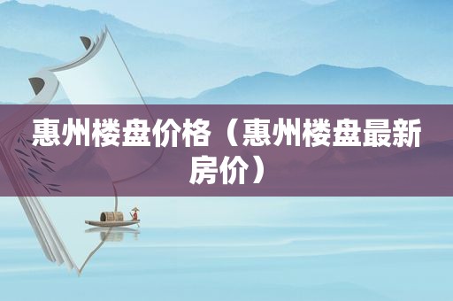 惠州楼盘价格（惠州楼盘最新房价）