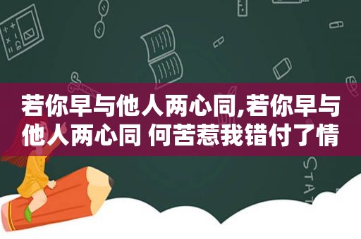 若你早与他人两心同,若你早与他人两心同 何苦惹我错付了情衷