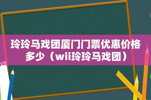 玲玲马戏团厦门门票优惠价格多少（wii玲玲马戏团）