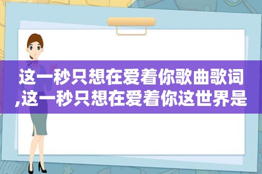 这一秒只想在爱着你歌曲歌词,这一秒只想在爱着你这世界是什么歌