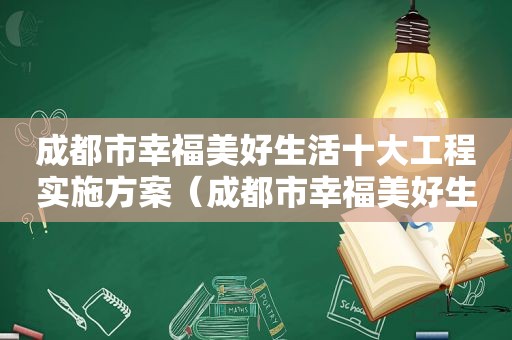 成都市幸福美好生活十大工程实施方案（成都市幸福美好生活十大工程的内容是什么）