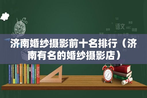 济南婚纱摄影前十名排行（济南有名的婚纱摄影店）