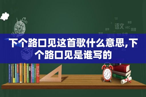 下个路口见这首歌什么意思,下个路口见是谁写的