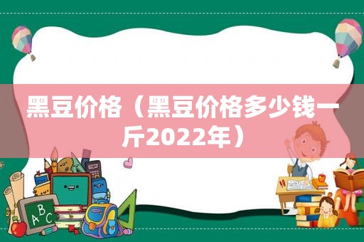 黑豆价格（黑豆价格多少钱一斤2022年）