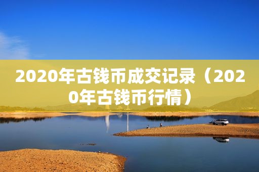 2020年古钱币成交记录（2020年古钱币行情）