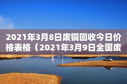 2021年3月8日废铜回收今日价格表格（2021年3月9日全国废铜回收价）