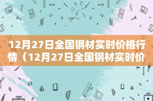 12月27日全国钢材实时价格行情（12月27日全国钢材实时价格走势）