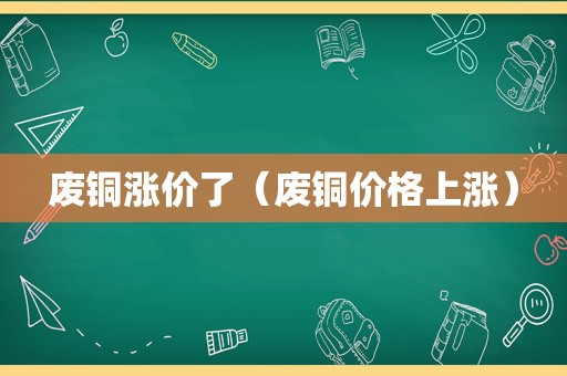 废铜涨价了（废铜价格上涨）