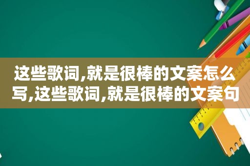 这些歌词,就是很棒的文案怎么写,这些歌词,就是很棒的文案句子