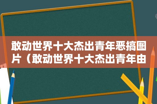 敢动世界十大杰出青年恶搞图片（敢动世界十大杰出青年由谁）