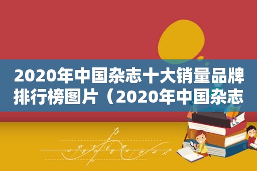 2020年中国杂志十大销量品牌排行榜图片（2020年中国杂志十大销量品牌排行榜及价格）