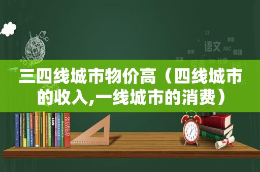 三四线城市物价高（四线城市的收入,一线城市的消费）