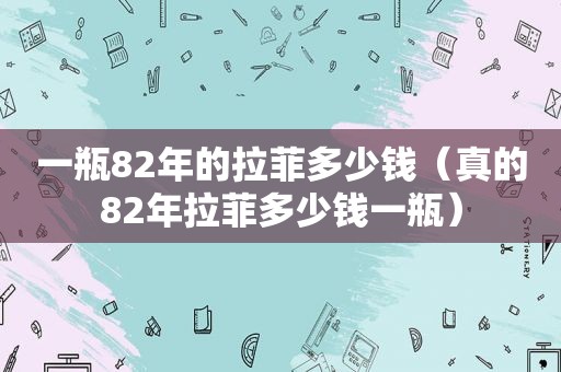 一瓶82年的拉菲多少钱（真的82年拉菲多少钱一瓶）