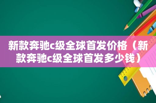 新款奔驰c级全球首发价格（新款奔驰c级全球首发多少钱）