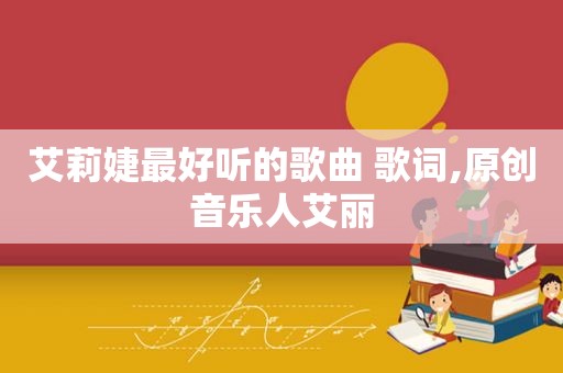 艾莉婕最好听的歌曲 歌词,原创音乐人艾丽