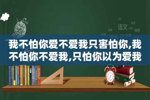 我不怕你爱不爱我只害怕你,我不怕你不爱我,只怕你以为爱我是什么歌