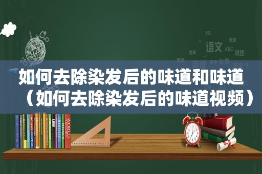 如何去除染发后的味道和味道（如何去除染发后的味道视频）