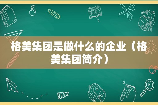 格美集团是做什么的企业（格美集团简介）