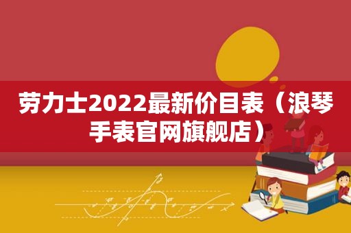 劳力士2022最新价目表（浪琴手表官网旗舰店）