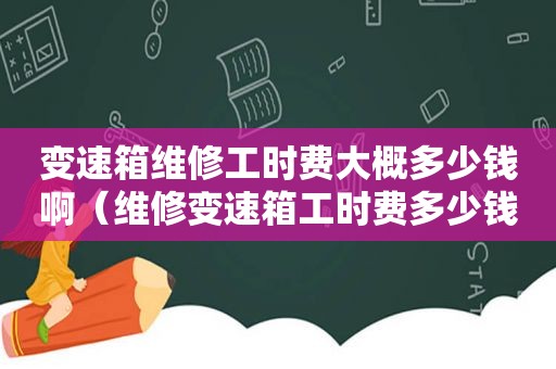 变速箱维修工时费大概多少钱啊（维修变速箱工时费多少钱）