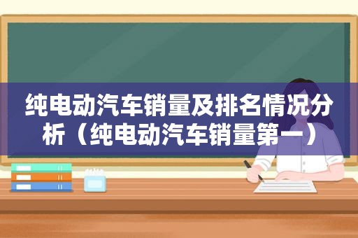 纯电动汽车销量及排名情况分析（纯电动汽车销量第一）