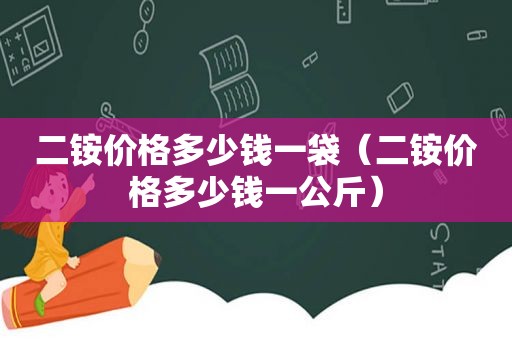 二铵价格多少钱一袋（二铵价格多少钱一公斤）