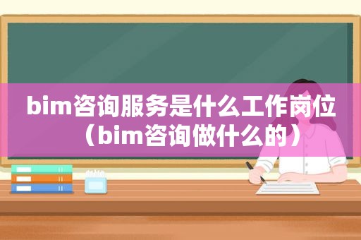 bim咨询服务是什么工作岗位（bim咨询做什么的）