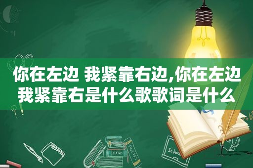 你在左边 我紧靠右边,你在左边我紧靠右是什么歌歌词是什么意思