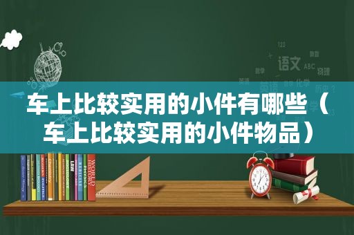 车上比较实用的小件有哪些（车上比较实用的小件物品）