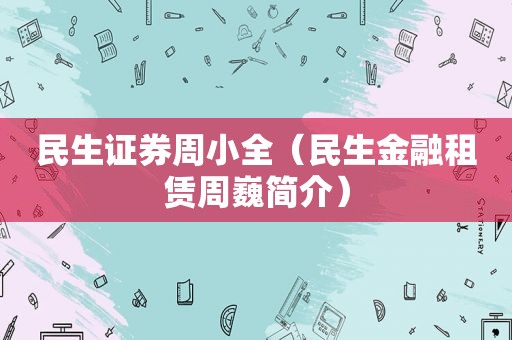 民生证券周小全（民生金融租赁周巍简介）