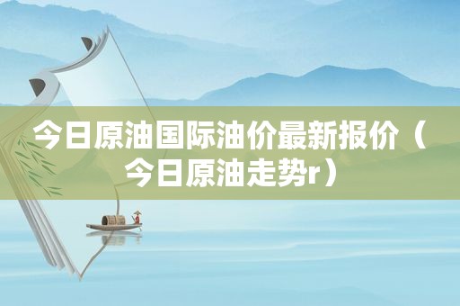 今日原油国际油价最新报价（今日原油走势r）