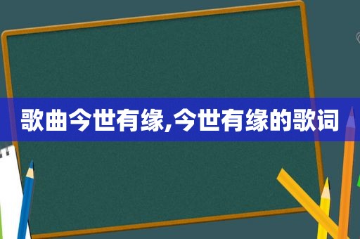 歌曲今世有缘,今世有缘的歌词