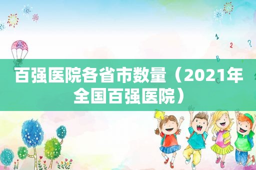 百强医院各省市数量（2021年全国百强医院）