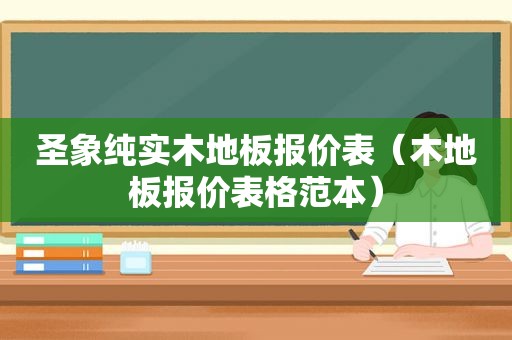 圣象纯实木地板报价表（木地板报价表格范本）