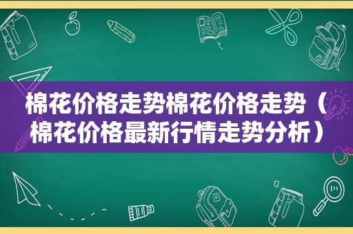 棉花价格走势棉花价格走势（棉花价格最新行情走势分析）