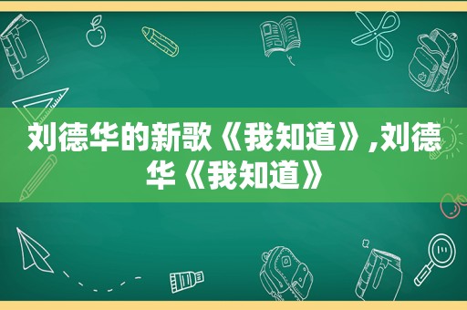 刘德华的新歌《我知道》,刘德华《我知道》