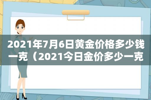 2021年7月6日黄金价格多少钱一克（2021今日金价多少一克黄金价格）