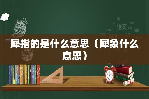 犀指的是什么意思（犀象什么意思）