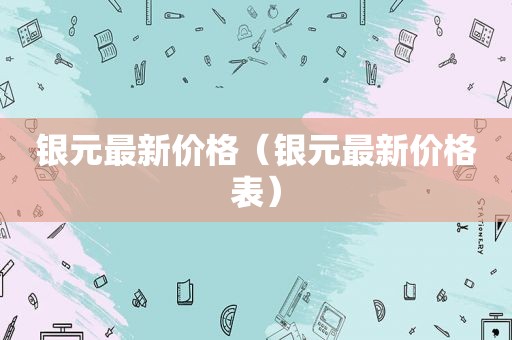 银元最新价格（银元最新价格表）