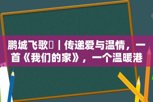 鹏城飞歌⑳｜传递爱与温情，一首《我们的家》，一个温暖港湾！