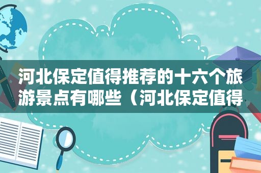 河北保定值得推荐的十六个旅游景点有哪些（河北保定值得推荐的十六个旅游景点图片）