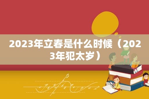 2023年立春是什么时候（2023年犯太岁）