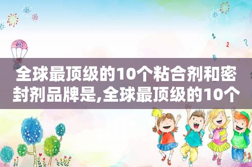 全球最顶级的10个粘合剂和密封剂品牌是,全球最顶级的10个粘合剂和密封剂品牌有哪些