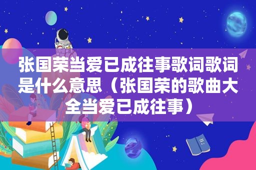 张国荣当爱已成往事歌词歌词是什么意思（张国荣的歌曲大全当爱已成往事）