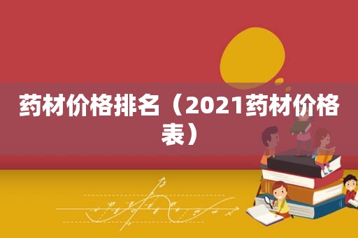 药材价格排名（2021药材价格表）